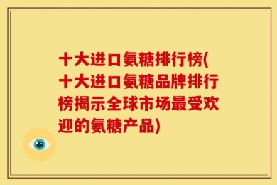 十大进口氨糖排行榜(十大进口氨糖品牌排行榜揭示全球市场最受欢迎的氨糖产品)
