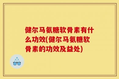健尔马氨糖软骨素有什么功效(健尔马氨糖软骨素的功效及益处)