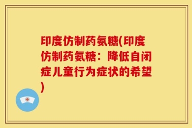 印度仿制药氨糖(印度仿制药氨糖：降低自闭症儿童行为症状的希望)