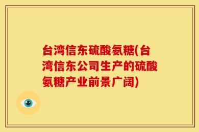 台湾信东硫酸氨糖(台湾信东公司生产的硫酸氨糖产业前景广阔)