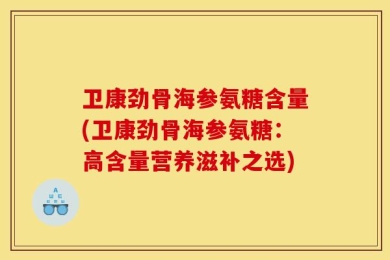 卫康劲骨海参氨糖含量(卫康劲骨海参氨糖：高含量营养滋补之选)