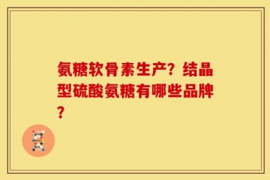 氨糖软骨素生产？结晶型硫酸氨糖有哪些品牌？