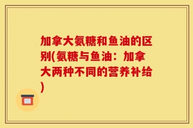 加拿大氨糖和鱼油的区别(氨糖与鱼油：加拿大两种不同的营养补给)