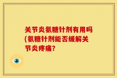 关节炎氨糖针剂有用吗(氨糖针剂能否缓解关节炎疼痛？