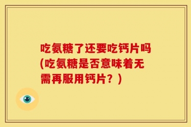吃氨糖了还要吃钙片吗(吃氨糖是否意味着无需再服用钙片？)