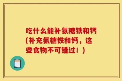 吃什么能补氨糖铁和钙(补充氨糖铁和钙，这些食物不可错过！)