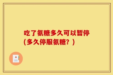 吃了氨糖多久可以暂停(多久停服氨糖？)