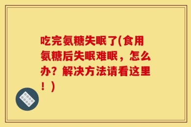 吃完氨糖失眠了(食用氨糖后失眠难眠，怎么办？解决方法请看这里！)