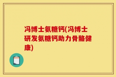 冯博士氨糖钙(冯博士研发氨糖钙助力骨骼健康)