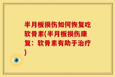 半月板损伤如何恢复吃软骨素(半月板损伤康复：软骨素有助于治疗)