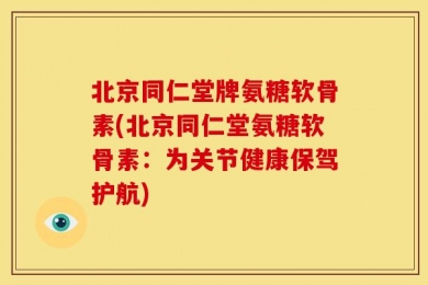 北京同仁堂牌氨糖软骨素(北京同仁堂氨糖软骨素：为关节健康保驾护航)