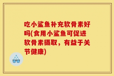 吃小鲨鱼补充软骨素好吗(食用小鲨鱼可促进软骨素摄取，有益于关节健康)