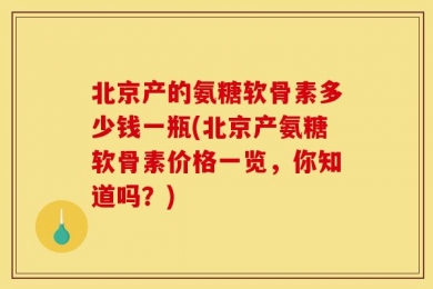 北京产的氨糖软骨素多少钱一瓶(北京产氨糖软骨素价格一览，你知道吗？)