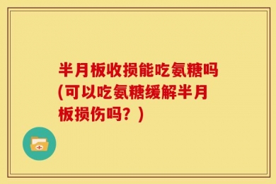 半月板收损能吃氨糖吗(可以吃氨糖缓解半月板损伤吗？)