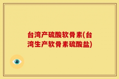 台湾产硫酸软骨素(台湾生产软骨素硫酸盐)