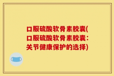 口服硫酸软骨素胶囊(口服硫酸软骨素胶囊：关节健康保护的选择)