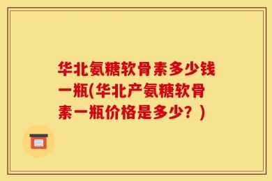 华北氨糖软骨素多少钱一瓶(华北产氨糖软骨素一瓶价格是多少？)