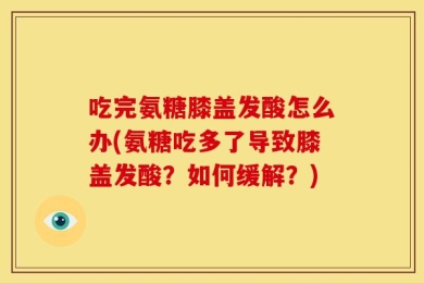 吃完氨糖膝盖发酸怎么办(氨糖吃多了导致膝盖发酸？如何缓解？)