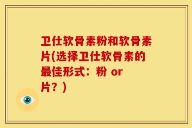 卫仕软骨素粉和软骨素片(选择卫仕软骨素的最佳形式：粉 or 片？)