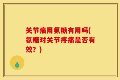 关节痛用氨糖有用吗(氨糖对关节疼痛是否有效？)