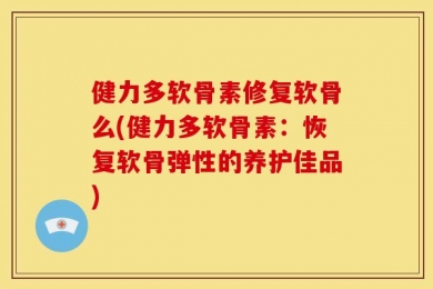 健力多软骨素修复软骨么(健力多软骨素：恢复软骨弹性的养护佳品)