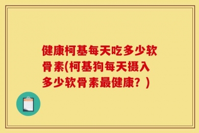 健康柯基每天吃多少软骨素(柯基狗每天摄入多少软骨素最健康？)