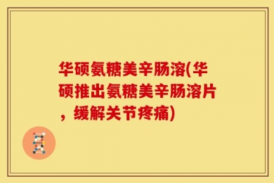 华硕氨糖美辛肠溶(华硕推出氨糖美辛肠溶片，缓解关节疼痛)