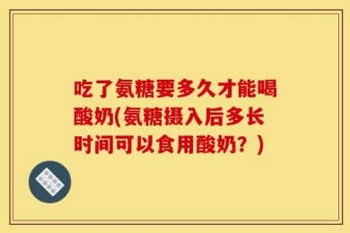 吃了氨糖要多久才能喝酸奶(氨糖摄入后多长时间可以食用酸奶？)