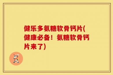 健乐多氨糖软骨钙片(健康必备！氨糖软骨钙片来了)