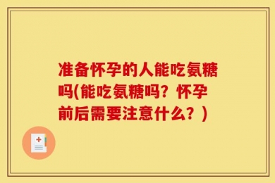 准备怀孕的人能吃氨糖吗(能吃氨糖吗？怀孕前后需要注意什么？)