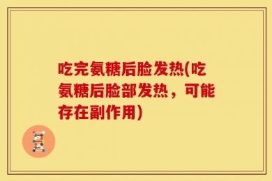 吃完氨糖后脸发热(吃氨糖后脸部发热，可能存在副作用)
