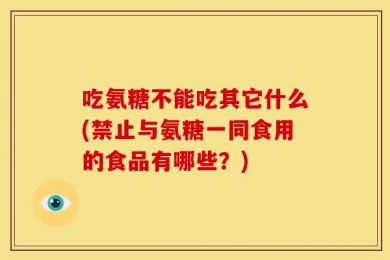 吃氨糖不能吃其它什么(禁止与氨糖一同食用的食品有哪些？)