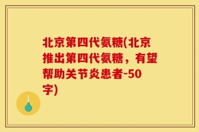北京第四代氨糖(北京推出第四代氨糖，有望帮助关节炎患者-50字)