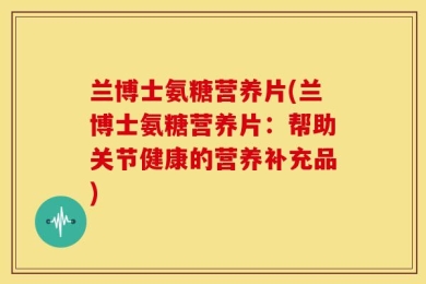 兰博士氨糖营养片(兰博士氨糖营养片：帮助关节健康的营养补充品)