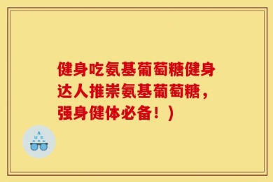 健身吃氨基葡萄糖健身达人推崇氨基葡萄糖，强身健体必备！)