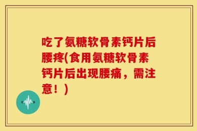 吃了氨糖软骨素钙片后腰疼(食用氨糖软骨素钙片后出现腰痛，需注意！)