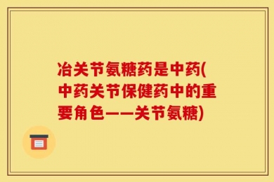 冶关节氨糖药是中药(中药关节保健药中的重要角色——关节氨糖)