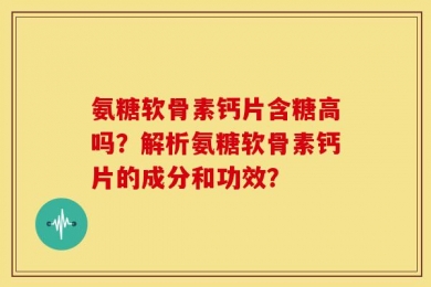 氨糖软骨素钙片含糖高吗？解析氨糖软骨素钙片的成分和功效？