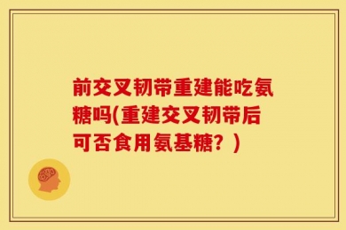 前交叉韧带重建能吃氨糖吗(重建交叉韧带后可否食用氨基糖？)