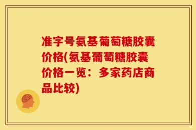准字号氨基葡萄糖胶囊价格(氨基葡萄糖胶囊价格一览：多家药店商品比较)