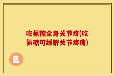 吃氨糖全身关节疼(吃氨糖可缓解关节疼痛)