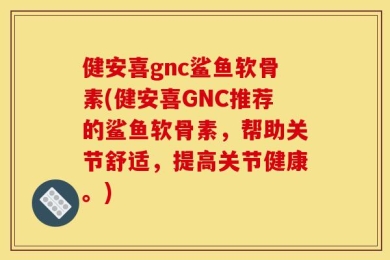 健安喜gnc鲨鱼软骨素(健安喜GNC推荐的鲨鱼软骨素，帮助关节舒适，提高关节健康。)