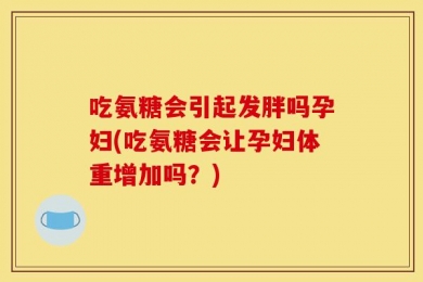 吃氨糖会引起发胖吗孕妇(吃氨糖会让孕妇体重增加吗？)