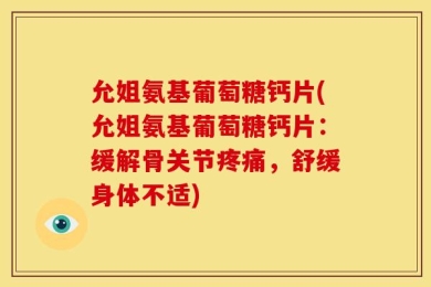 允姐氨基葡萄糖钙片(允姐氨基葡萄糖钙片：缓解骨关节疼痛，舒缓身体不适)