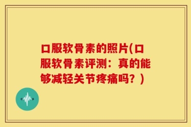 口服软骨素的照片(口服软骨素评测：真的能够减轻关节疼痛吗？)