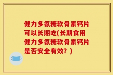 健力多氨糖软骨素钙片可以长期吃(长期食用健力多氨糖软骨素钙片是否安全有效？)