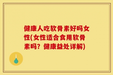 健康人吃软骨素好吗女性(女性适合食用软骨素吗？健康益处详解)