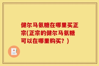 健尔马氨糖在哪里买正宗(正宗的健尔马氨糖可以在哪里购买？)