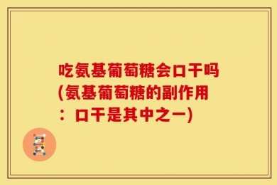 吃氨基葡萄糖会口干吗(氨基葡萄糖的副作用：口干是其中之一)