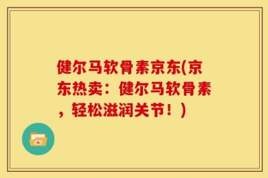 健尔马软骨素京东(京东热卖：健尔马软骨素，轻松滋润关节！)